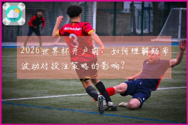 2026世界杯开户前，如何理解赔率波动对投注策略的影响？