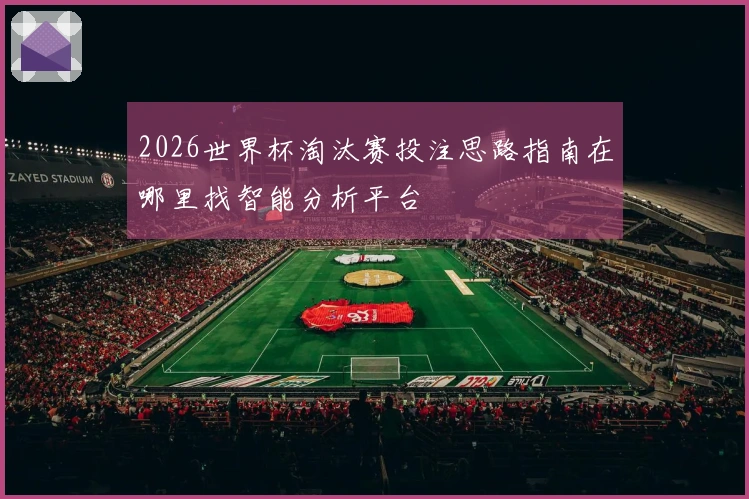 2026世界杯淘汰赛投注思路指南在哪里找智能分析平台