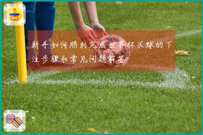 新手如何顺利完成世界杯买球的下注步骤和常见问题解答