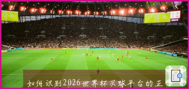如何识别2026世界杯买球平台的正规性与安全性？