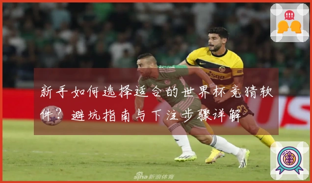 新手如何选择适合的世界杯竞猜软件？避坑指南与下注步骤详解