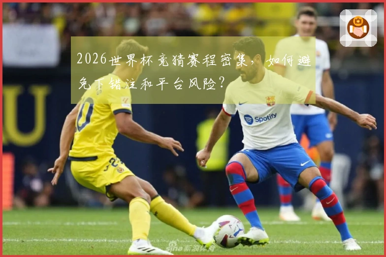 2026世界杯竞猜赛程密集，如何避免下错注和平台风险？