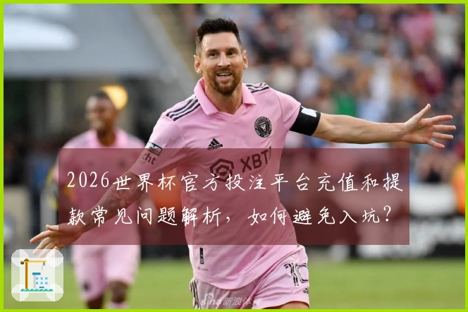 2026世界杯官方投注平台充值和提款常见问题解析，如何避免入坑？