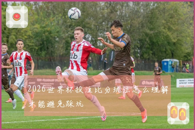 2026世界杯投注比分玩法怎么理解才能避免踩坑