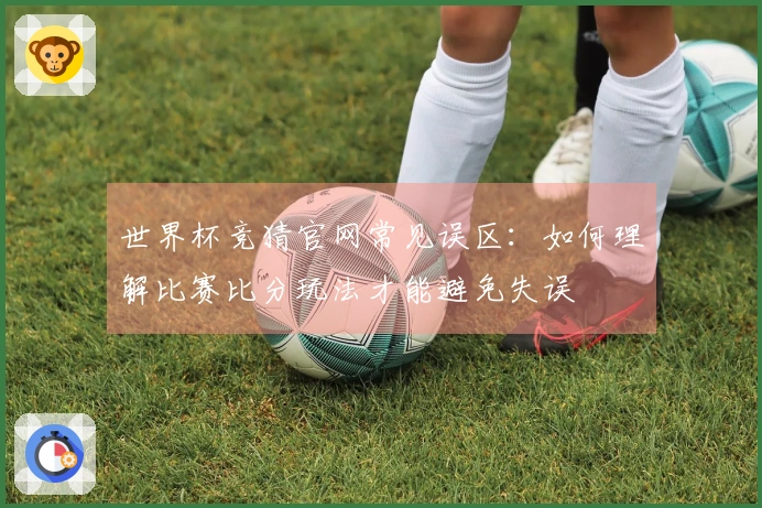 世界杯竞猜官网常见误区：如何理解比赛比分玩法才能避免失误