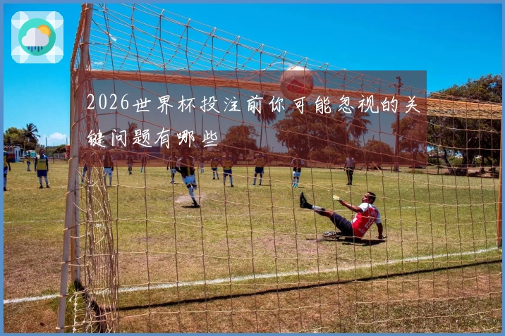 2026世界杯投注前你可能忽视的关键问题有哪些