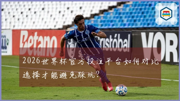 2026世界杯官方投注平台如何对比选择才能避免踩坑？