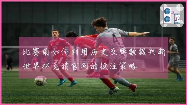 比赛前如何利用历史交锋数据判断世界杯竞猜官网的投注策略