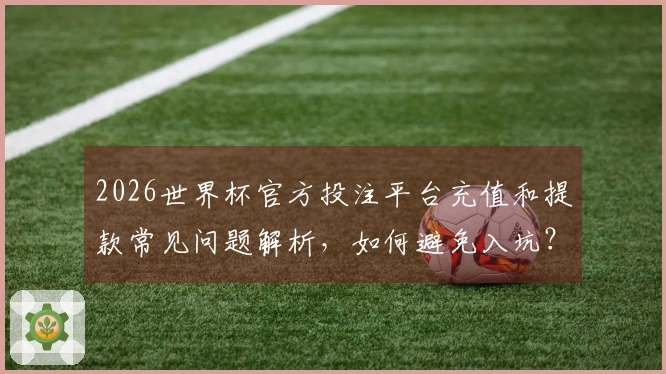 2026世界杯官方投注平台充值和提款常见问题解析，如何避免入坑？