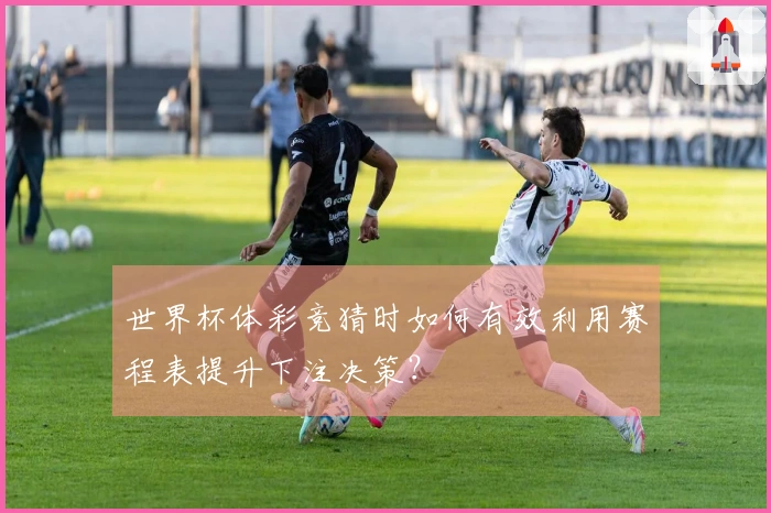世界杯体彩竞猜时如何有效利用赛程表提升下注决策？