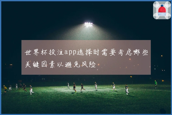 世界杯投注app选择时需要考虑哪些关键因素以避免风险