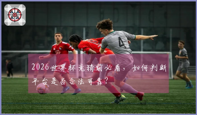 2026世界杯竞猜前必看，如何判断平台是否合法可靠？