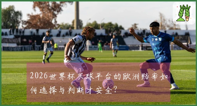 2026世界杯买球平台的欧洲赔率如何选择与判断才安全？