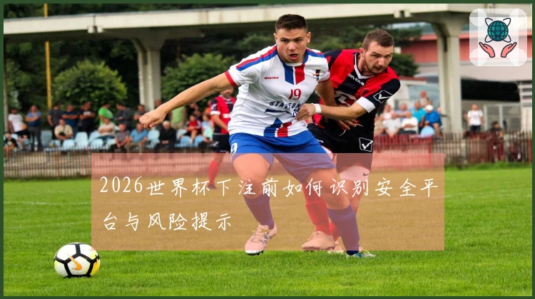 2026世界杯下注前如何识别安全平台与风险提示