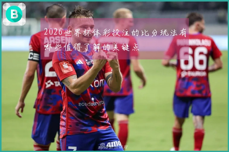 2026世界杯体彩投注的比分玩法有哪些值得了解的关键点