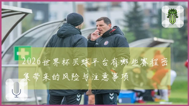 2026世界杯买球平台有哪些赛程密集带来的风险与注意事项