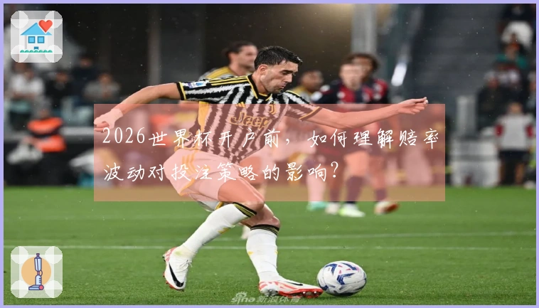 2026世界杯开户前，如何理解赔率波动对投注策略的影响？