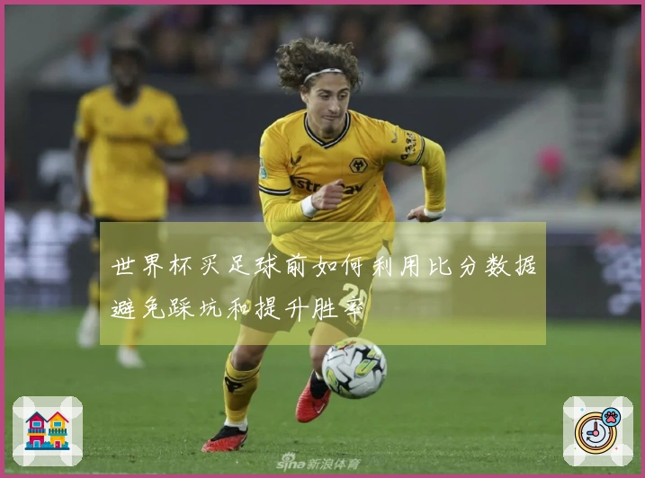 世界杯买足球前如何利用比分数据避免踩坑和提升胜率