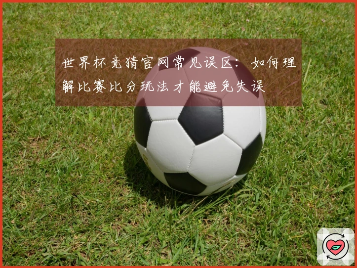 世界杯竞猜官网常见误区：如何理解比赛比分玩法才能避免失误
