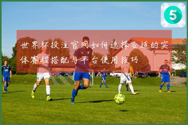 世界杯投注官网如何选择合适的实体赛程搭配与平台使用技巧