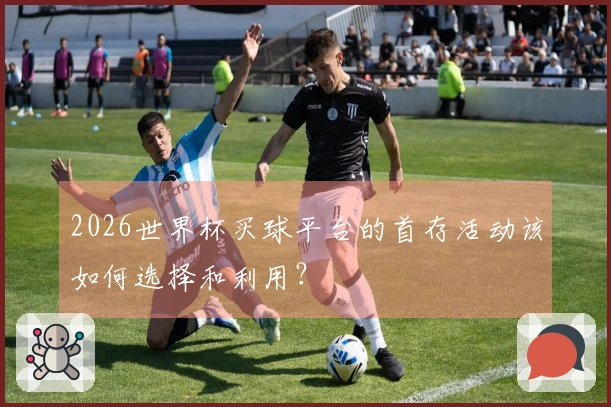 2026世界杯买球平台的首存活动该如何选择和利用？