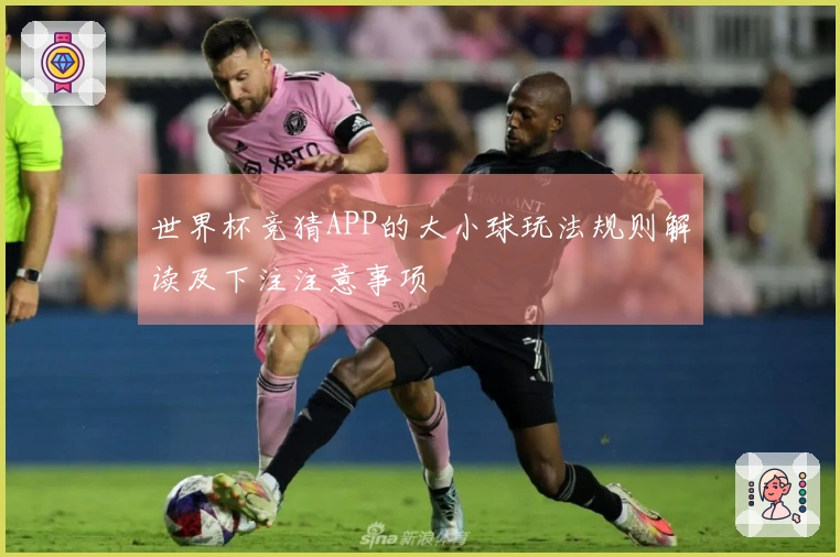 世界杯竞猜APP的大小球玩法规则解读及下注注意事项