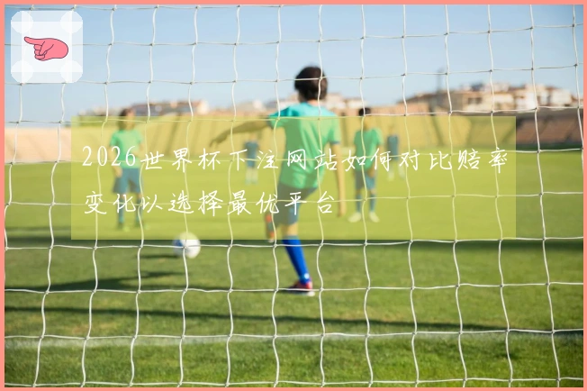 2026世界杯下注网站如何对比赔率变化以选择最优平台