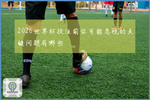2026世界杯投注前你可能忽视的关键问题有哪些