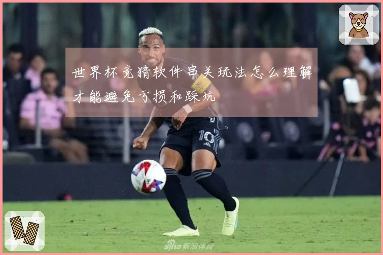 世界杯竞猜软件串关玩法怎么理解才能避免亏损和踩坑