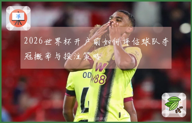 2026世界杯开户前如何评估球队夺冠概率与投注策略