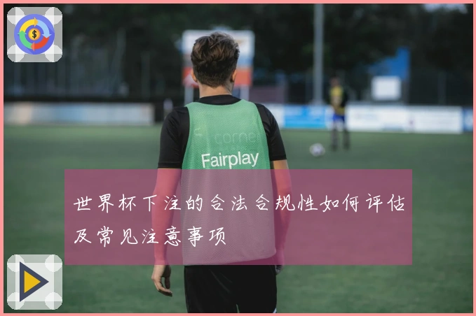 世界杯下注的合法合规性如何评估及常见注意事项
