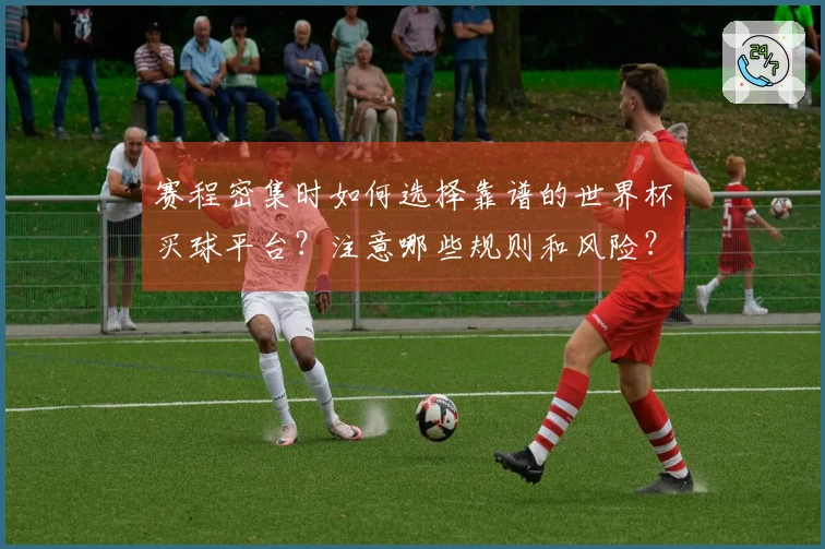 赛程密集时如何选择靠谱的世界杯买球平台？注意哪些规则和风险？