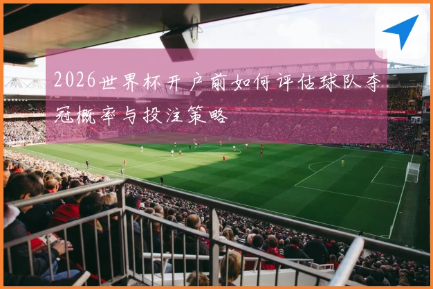 2026世界杯开户前如何评估球队夺冠概率与投注策略