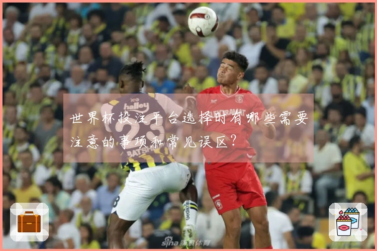 世界杯投注平台选择时有哪些需要注意的事项和常见误区？
