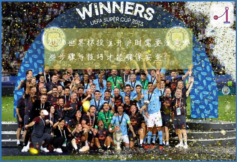 2026世界杯投注开户时需要注意哪些步骤与技巧才能确保安全？