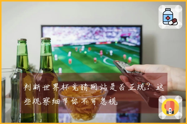 判断世界杯竞猜网站是否正规？这些观察细节你不可忽视