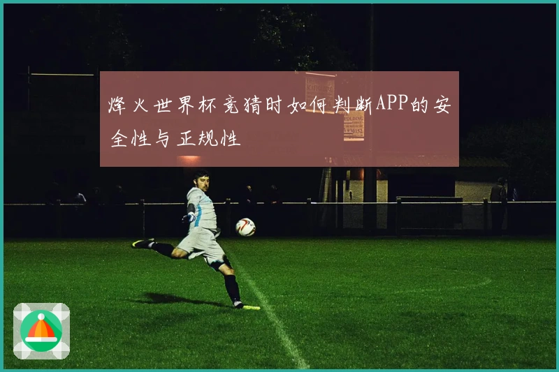 烽火世界杯竞猜时如何判断APP的安全性与正规性