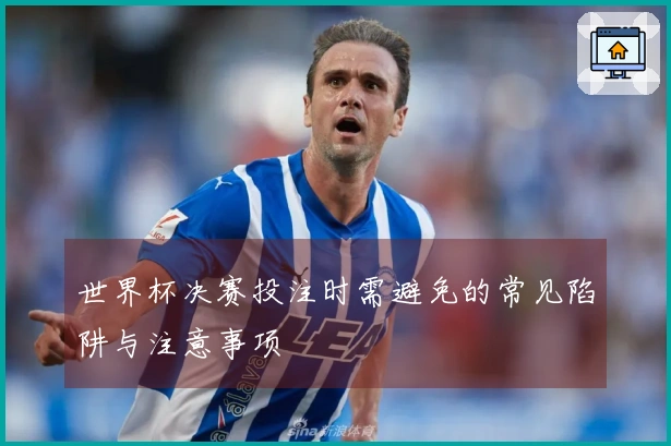 世界杯决赛投注时需避免的常见陷阱与注意事项