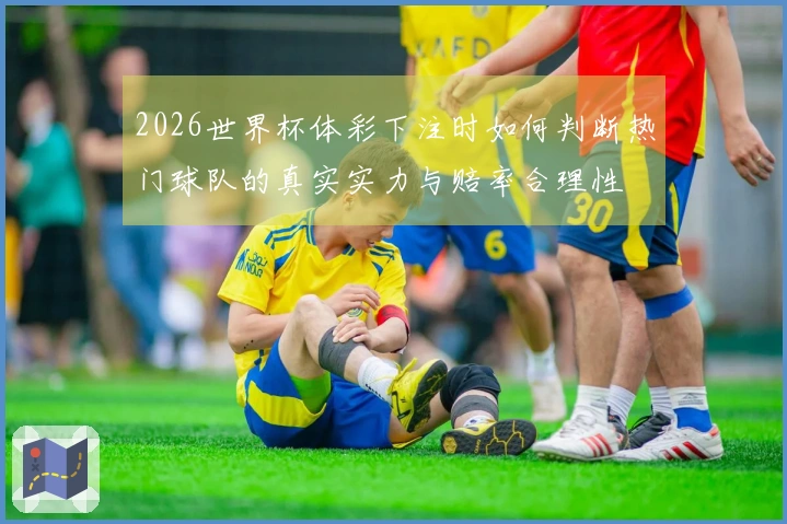 2026世界杯体彩下注时如何判断热门球队的真实实力与赔率合理性