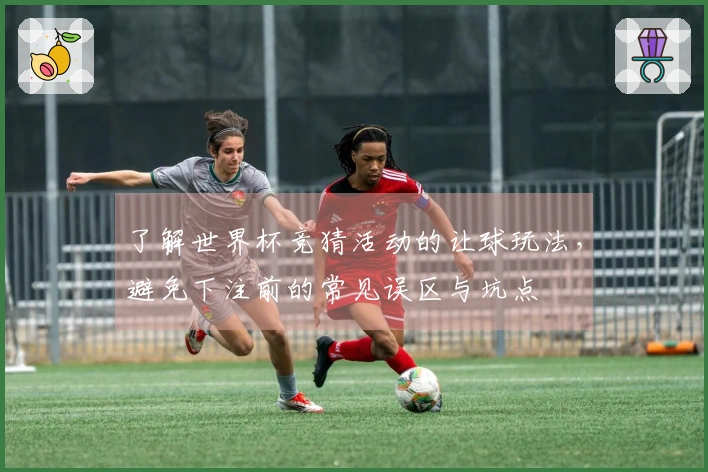 了解世界杯竞猜活动的让球玩法，避免下注前的常见误区与坑点