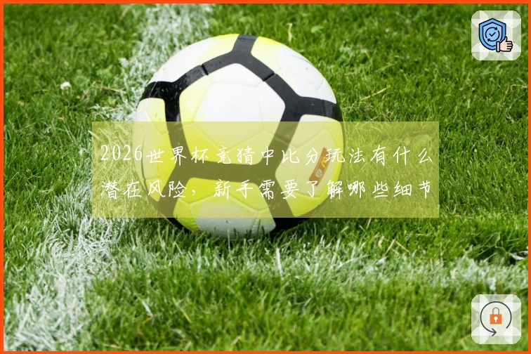 2026世界杯竞猜中比分玩法有什么潜在风险，新手需要了解哪些细节？