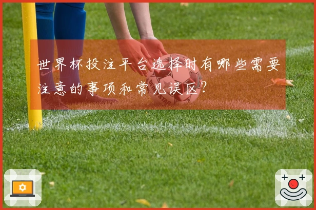 世界杯投注平台选择时有哪些需要注意的事项和常见误区？