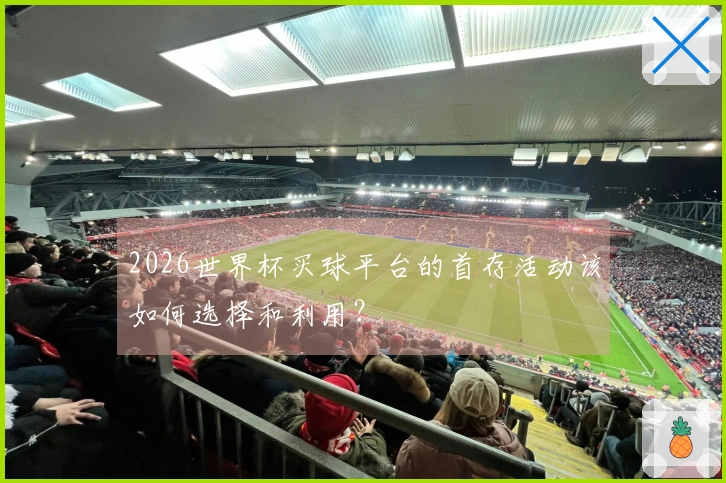 2026世界杯买球平台的首存活动该如何选择和利用？