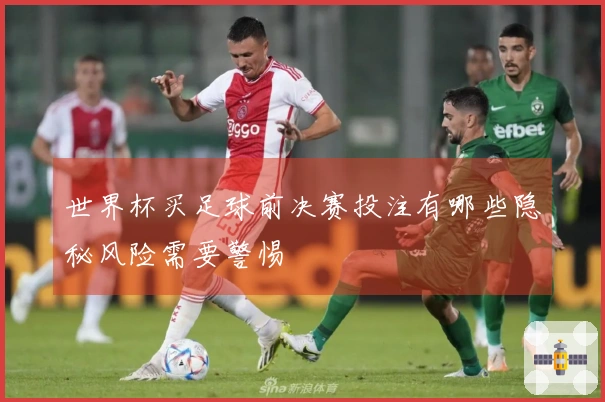 世界杯买足球前决赛投注有哪些隐秘风险需要警惕