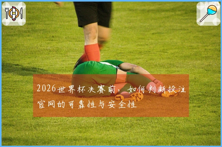 2026世界杯决赛前，如何判断投注官网的可靠性与安全性