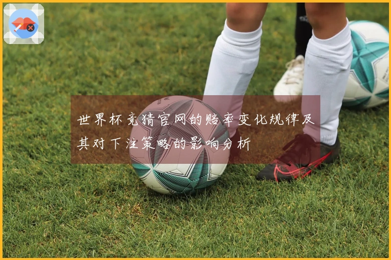 世界杯竞猜官网的赔率变化规律及其对下注策略的影响分析