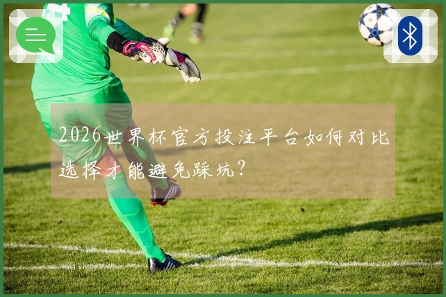 2026世界杯官方投注平台如何对比选择才能避免踩坑?